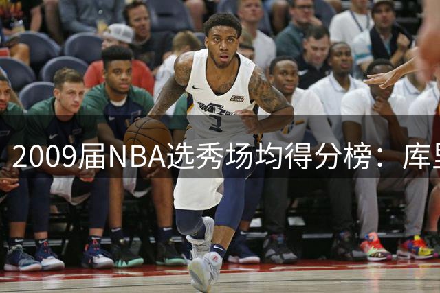2009届NBA选秀场均得分榜：库里领跑 哈登紧随其后